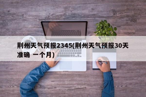 荆州天气预报2345(荆州天气预报30天准确 一个月) 第1张