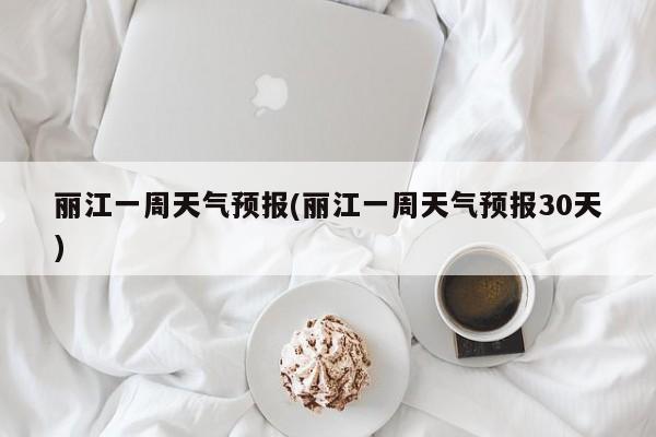 丽江一周天气预报(丽江一周天气预报30天)