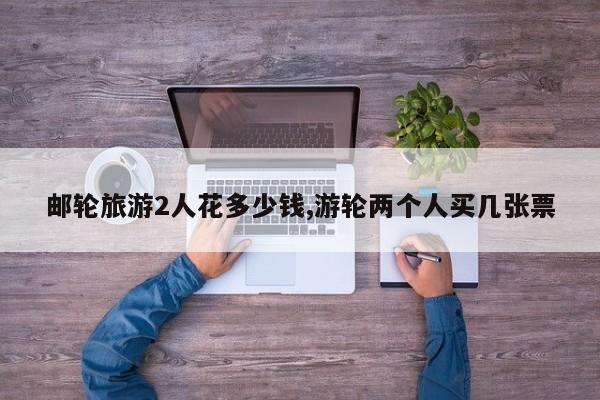 邮轮旅游2人花多少钱,游轮两个人买几张票 第1张