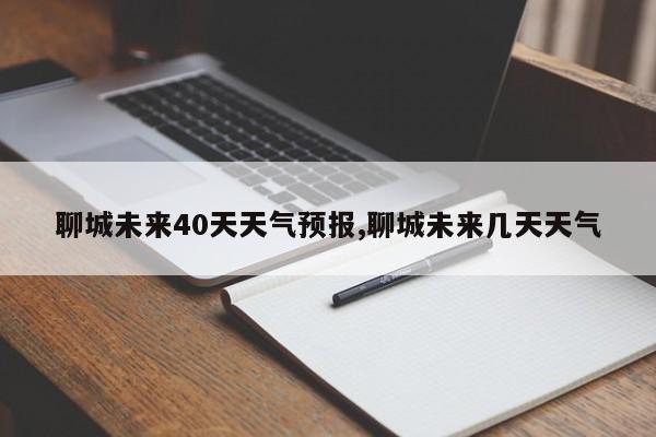 聊城未来40天天气预报,聊城未来几天天气