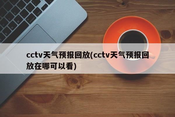 cctv天气预报回放(cctv天气预报回放在哪可以看)