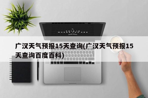 广汉天气预报15天查询(广汉天气预报15天查询百度百科)