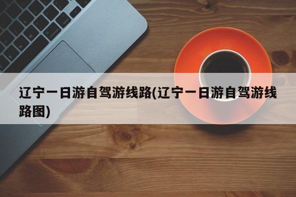 辽宁一日游自驾游线路(辽宁一日游自驾游线路图) 第1张