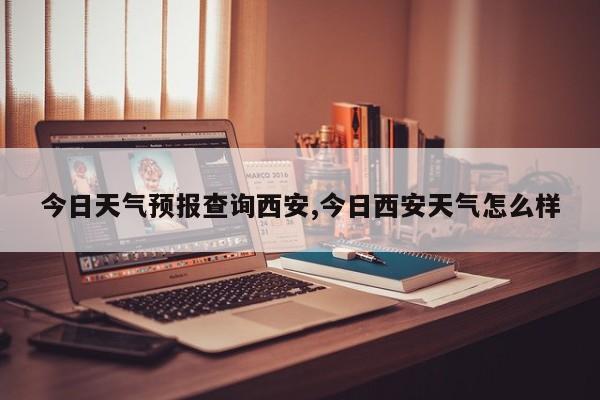 今日天气预报查询西安,今日西安天气怎么样
