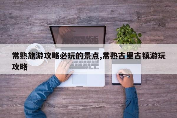 常熟旅游攻略必玩的景点,常熟古里古镇游玩攻略 第1张