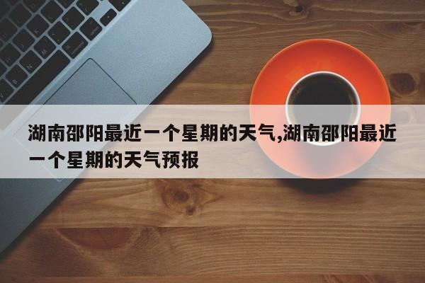 湖南邵阳最近一个星期的天气,湖南邵阳最近一个星期的天气预报