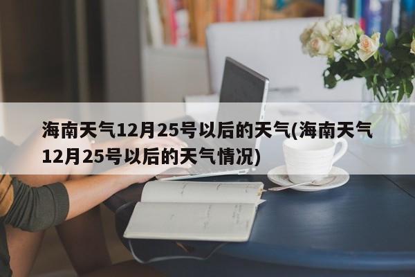 海南天气12月25号以后的天气(海南天气12月25号以后的天气情况)