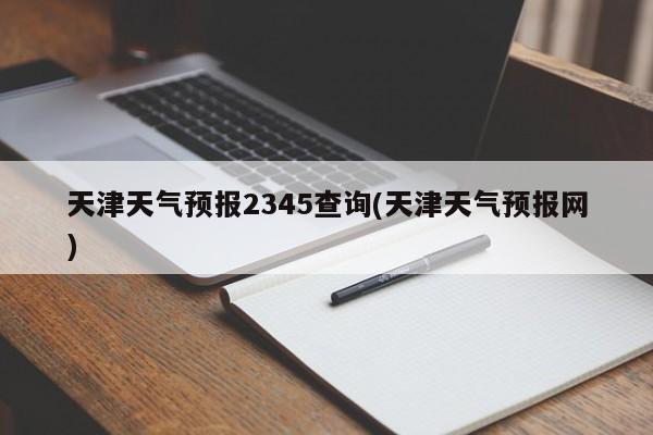 天津天气预报2345查询(天津天气预报网)