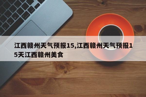 江西赣州天气预报15,江西赣州天气预报15天江西赣州美食