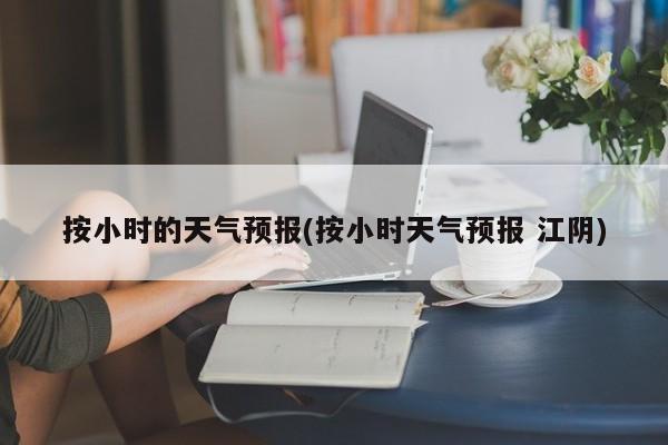 按小时的天气预报(按小时天气预报 江阴) 第1张
