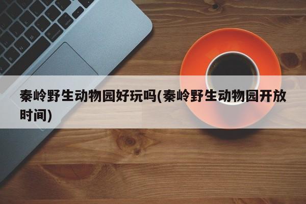 秦岭野生动物园好玩吗(秦岭野生动物园开放时间) 第1张