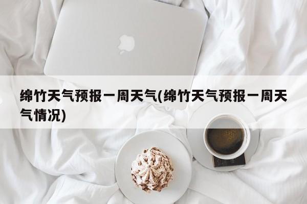 绵竹天气预报一周天气(绵竹天气预报一周天气情况) 第1张