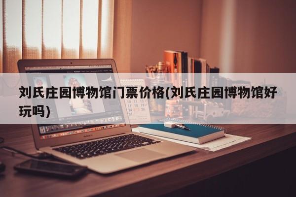 刘氏庄园博物馆门票价格(刘氏庄园博物馆好玩吗) 第1张