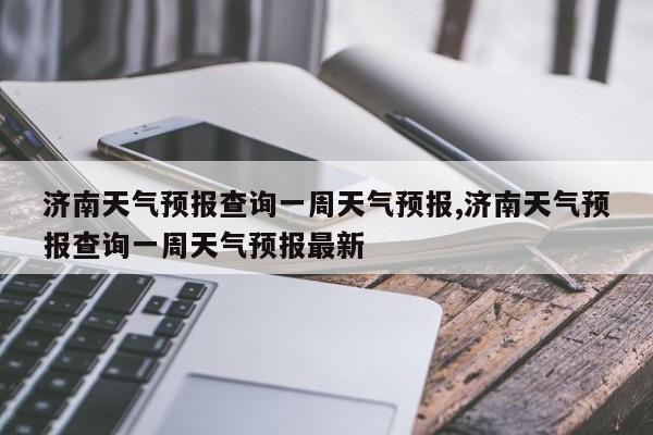 济南天气预报查询一周天气预报,济南天气预报查询一周天气预报最新