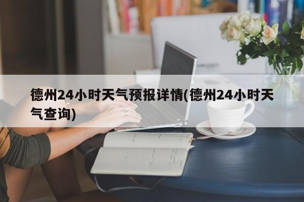 德州24小时天气预报详情(德州24小时天气查询)