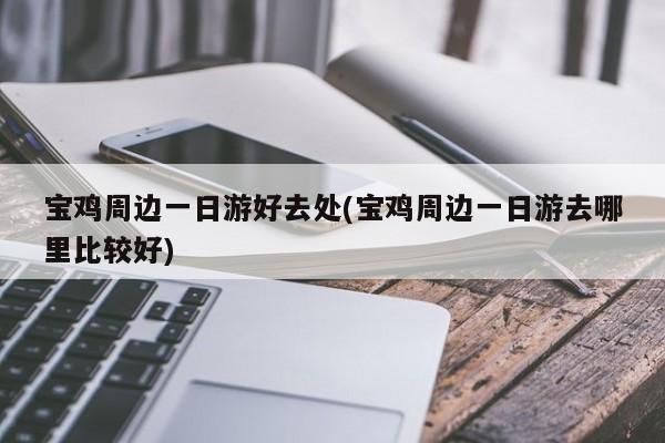 宝鸡周边一日游好去处(宝鸡周边一日游去哪里比较好) 第1张