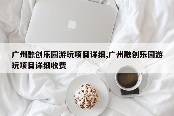 广州融创乐园游玩项目详细,广州融创乐园游玩项目详细收费 第1张