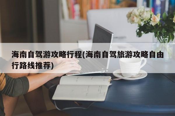 海南自驾游攻略行程(海南自驾旅游攻略自由行路线推荐) 第1张