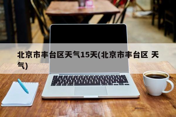 北京市丰台区天气15天(北京市丰台区 天气) 第1张