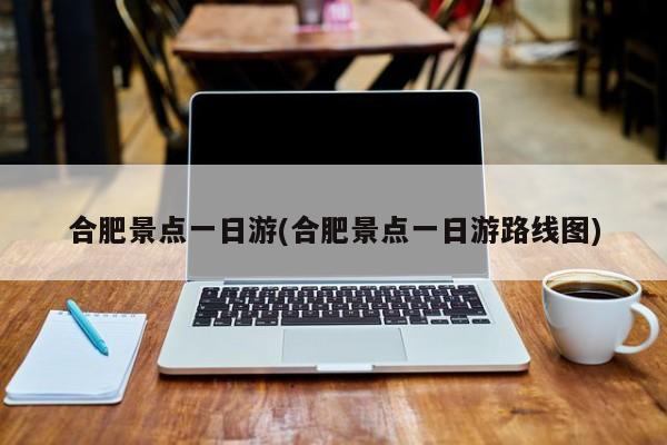合肥景点一日游(合肥景点一日游路线图) 第1张