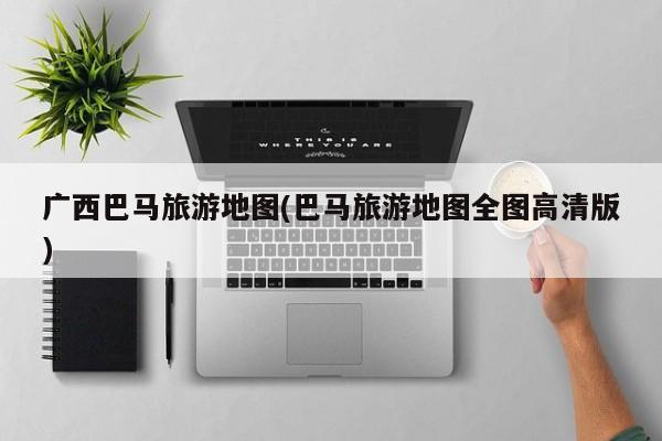 广西巴马旅游地图(巴马旅游地图全图高清版) 第1张