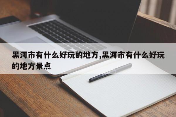 黑河市有什么好玩的地方,黑河市有什么好玩的地方景点 第1张