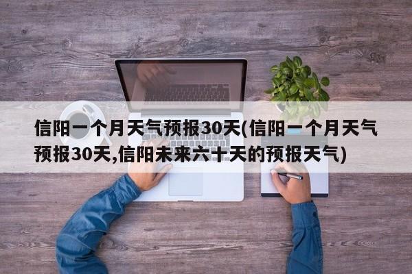 信阳一个月天气预报30天(信阳一个月天气预报30天,信阳未来六十天的预报天气)