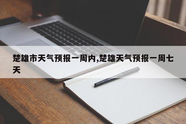 楚雄市天气预报一周内,楚雄天气预报一周七天