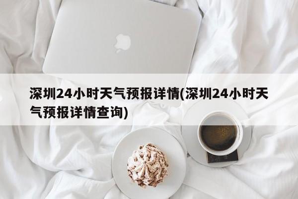 深圳24小时天气预报详情(深圳24小时天气预报详情查询)
