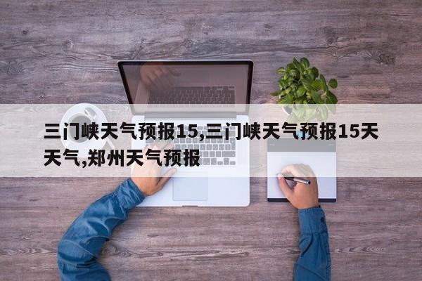 三门峡天气预报15,三门峡天气预报15天天气,郑州天气预报