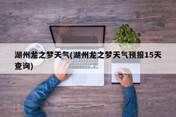 湖州龙之梦天气(湖州龙之梦天气预报15天查询)
