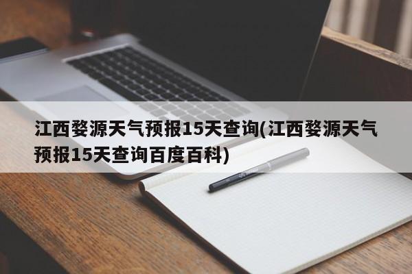 江西婺源天气预报15天查询(江西婺源天气预报15天查询百度百科)