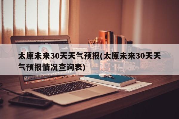 太原未来30天天气预报(太原未来30天天气预报情况查询表)