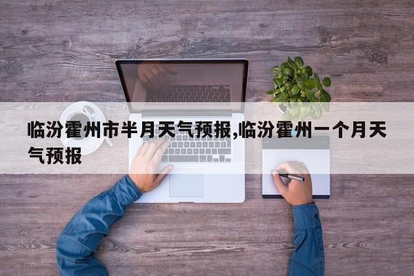 临汾霍州市半月天气预报,临汾霍州一个月天气预报