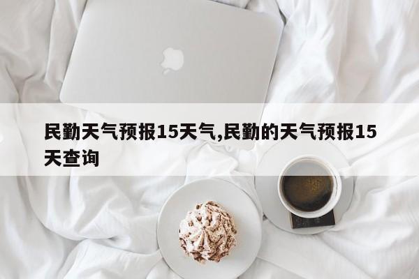 民勤天气预报15天气,民勤的天气预报15天查询