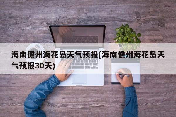 海南儋州海花岛天气预报(海南儋州海花岛天气预报30天)