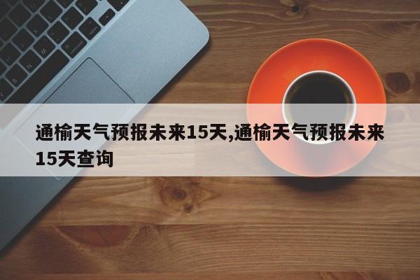 通榆天气预报未来15天,通榆天气预报未来15天查询