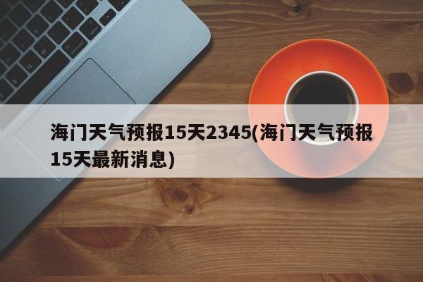 海门天气预报15天2345(海门天气预报15天最新消息)