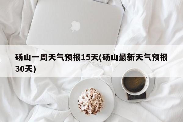 砀山一周天气预报15天(砀山最新天气预报30天)