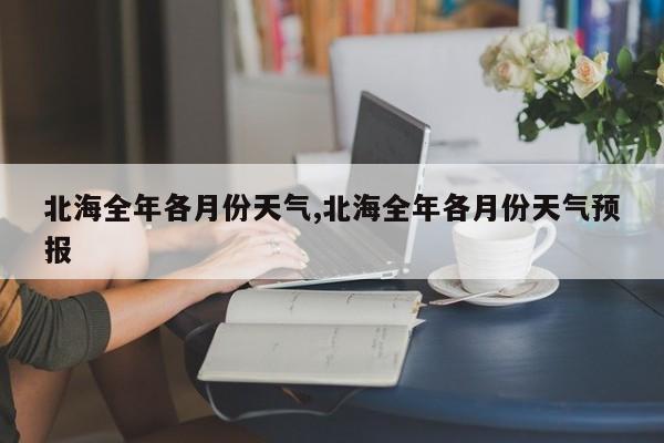 北海全年各月份天气,北海全年各月份天气预报