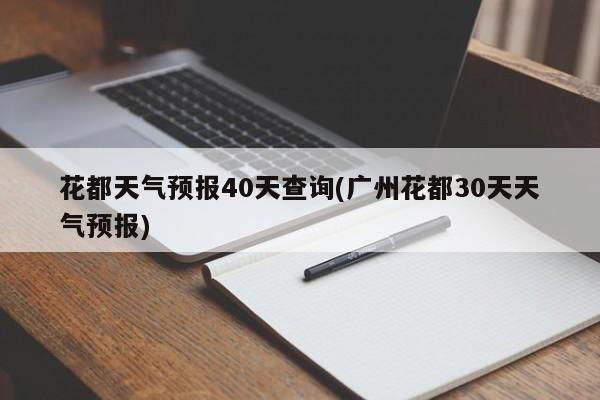 花都天气预报40天查询(广州花都30天天气预报)