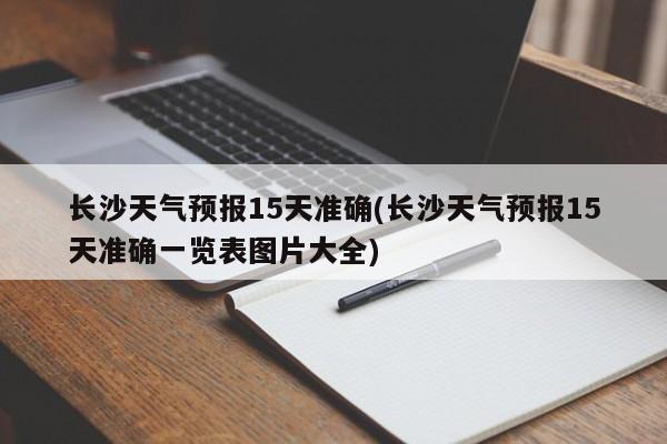 长沙天气预报15天准确(长沙天气预报15天准确一览表图片大全)