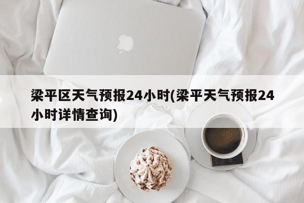 梁平区天气预报24小时(梁平天气预报24小时详情查询)