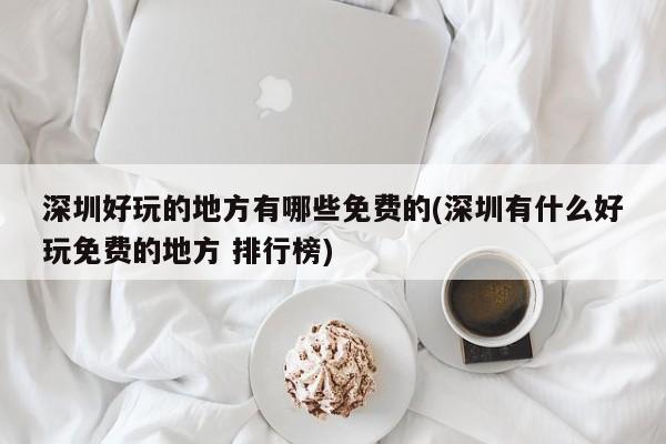 深圳好玩的地方有哪些免费的(深圳有什么好玩免费的地方 排行榜) 第1张