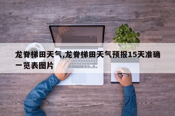 龙脊梯田天气,龙脊梯田天气预报15天准确一览表图片