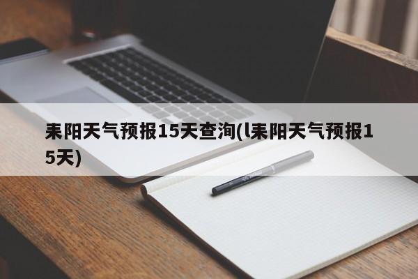 耒阳天气预报15天查洵(l耒阳天气预报15天)