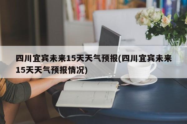 四川宜宾未来15天天气预报(四川宜宾未来15天天气预报情况)