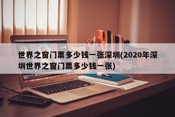 世界之窗门票多少钱一张深圳(2020年深圳世界之窗门票多少钱一张) 第1张