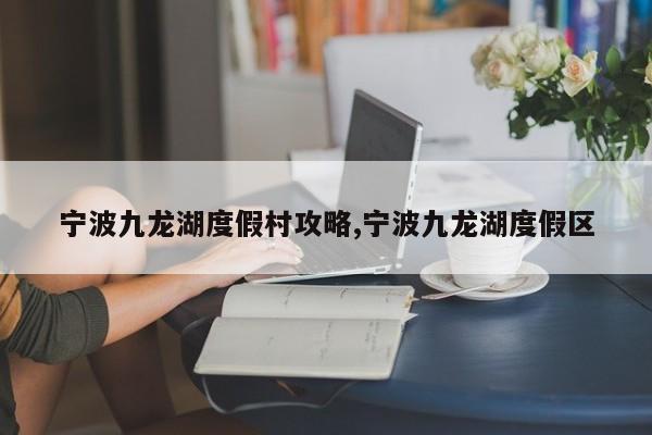 宁波九龙湖度假村攻略,宁波九龙湖度假区 第1张