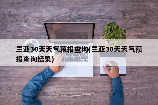 三亚30天天气预报查询(三亚30天天气预报查询结果)